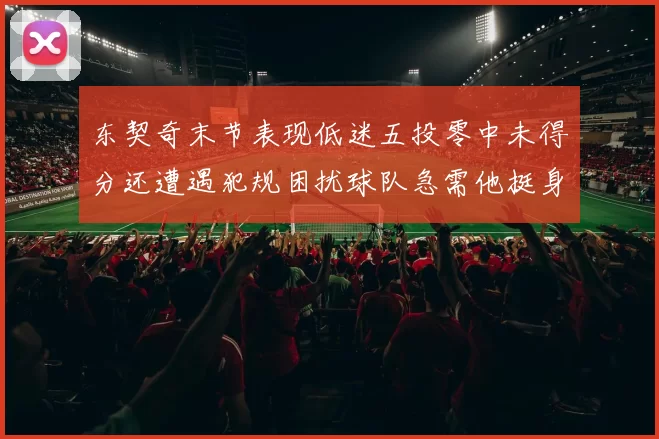 东契奇末节表现低迷五投零中未得分还遭遇犯规困扰球队急需他挺身而出