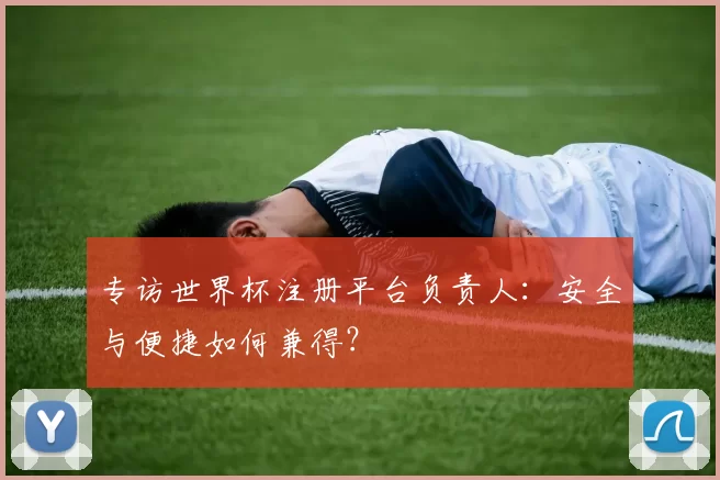 专访世界杯注册平台负责人：安全与便捷如何兼得？