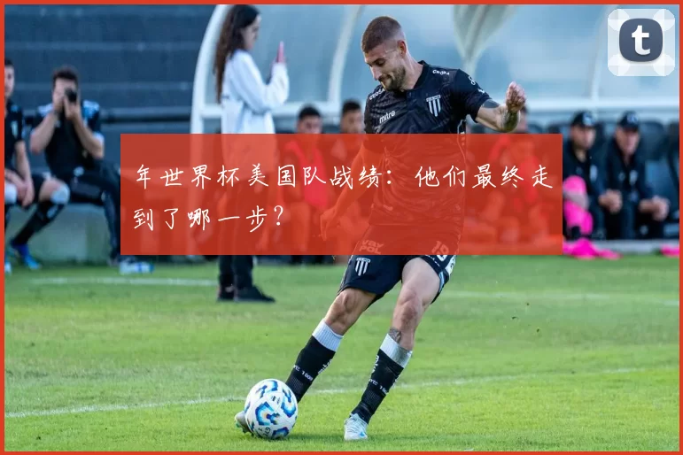 年世界杯美国队战绩：他们最终走到了哪一步？