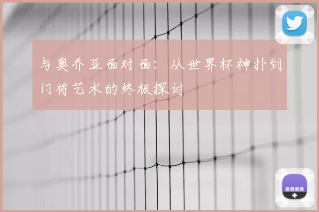 与奥乔亚面对面:从世界杯神扑到门将艺术的终极探讨