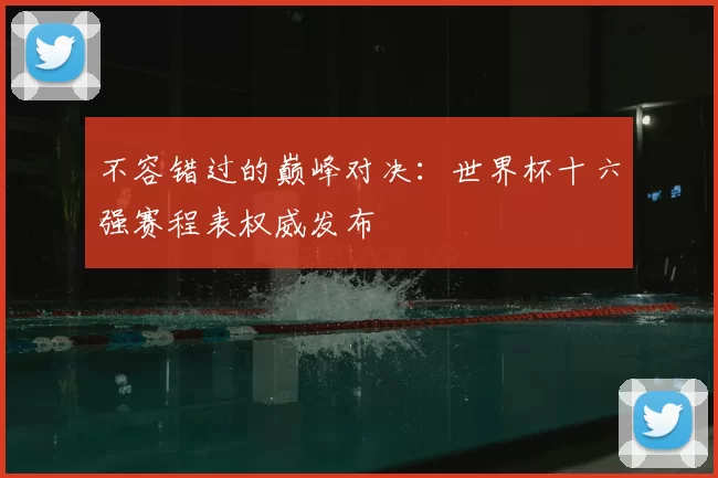 不容错过的巅峰对决:世界杯十六强赛程表权威发布