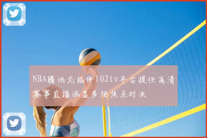 NBA腾讯无插件102tv平台提供高清赛事直播涵盖多场焦点对决
