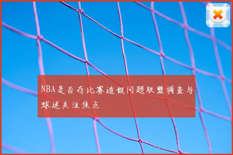 NBA是否存比赛造假问题联盟调查与球迷关注焦点