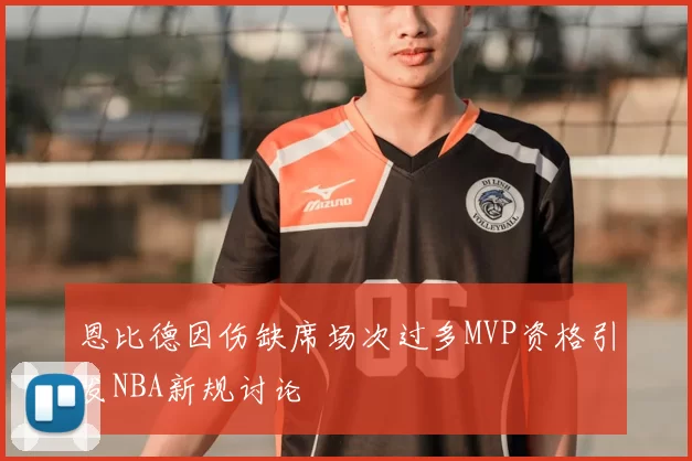 恩比德因伤缺席场次过多MVP资格引发NBA新规讨论