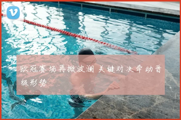 欧冠赛场再掀波澜 关键对决牵动晋级形势