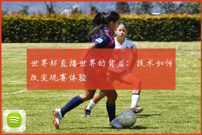世界杯直播世界的背后：技术如何改变观赛体验