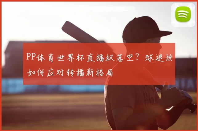 PP体育世界杯直播权落空？球迷该如何应对转播新格局