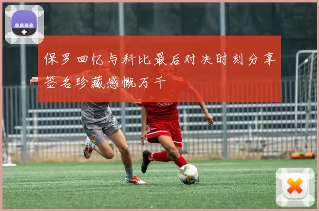 保罗回忆与科比最后对决时刻分享签名珍藏感慨万千