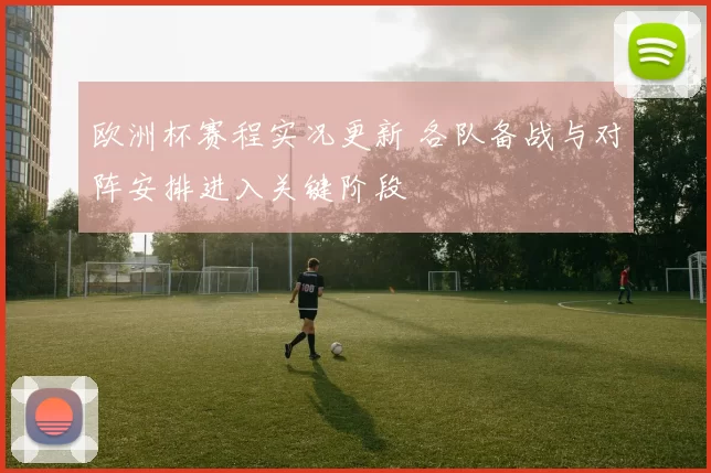 欧洲杯赛程实况更新 各队备战与对阵安排进入关键阶段