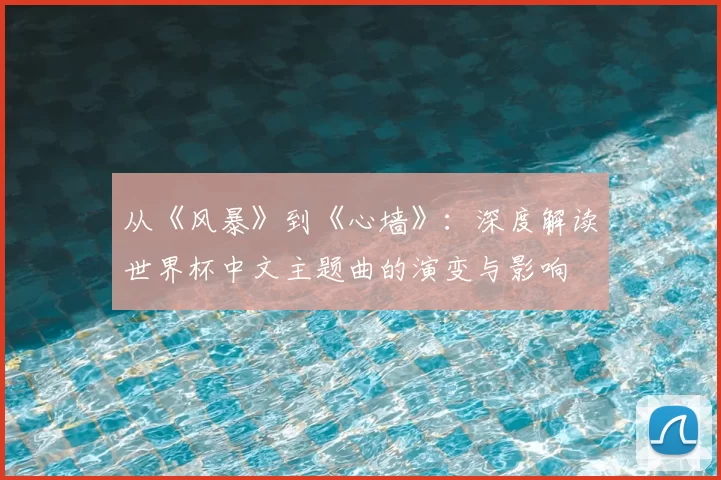 从《风暴》到《心墙》：深度解读世界杯中文主题曲的演变与影响