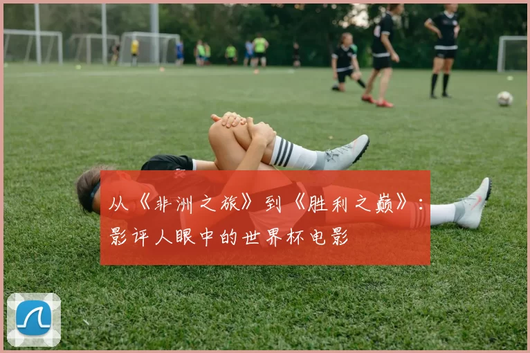 从《非洲之旅》到《胜利之巅》:影评人眼中的世界杯电影