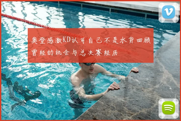 奥登感激KD认可自己不是水货回顾曾经的机会与总决赛经历