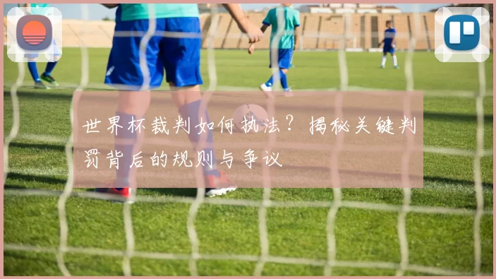 世界杯裁判如何执法？揭秘关键判罚背后的规则与争议