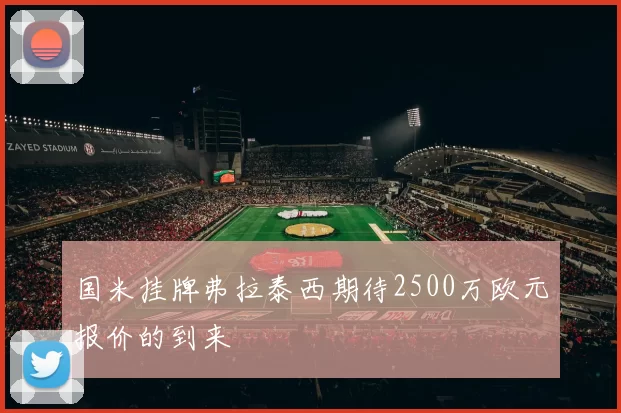 国米挂牌弗拉泰西期待2500万欧元报价的到来