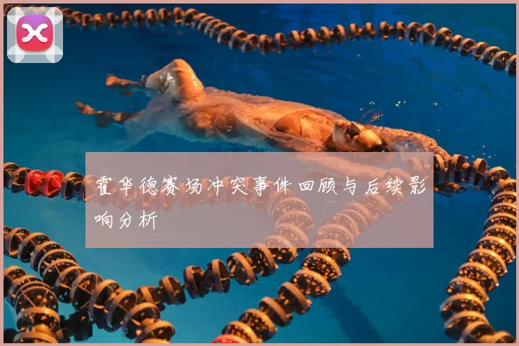 霍华德赛场冲突事件回顾与后续影响分析