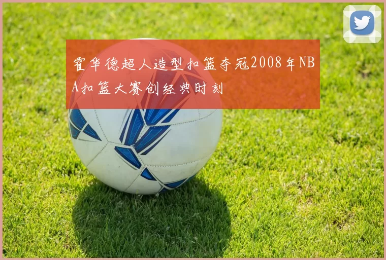 霍华德超人造型扣篮夺冠2008年NBA扣篮大赛创经典时刻
