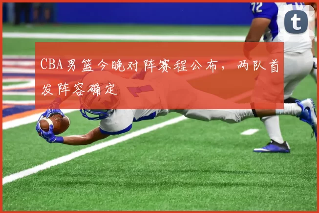 CBA男篮今晚对阵赛程公布，两队首发阵容确定