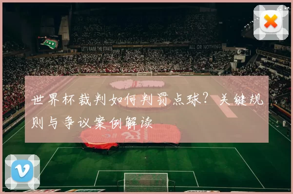 世界杯裁判如何判罚点球？关键规则与争议案例解读