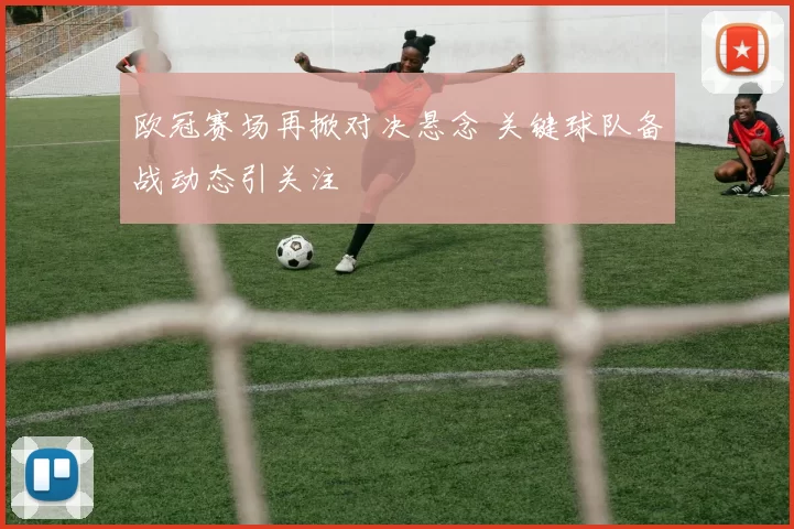 欧冠赛场再掀对决悬念 关键球队备战动态引关注