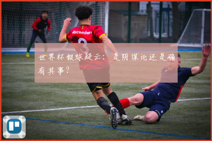 世界杯假球疑云：是阴谋论还是确有其事？