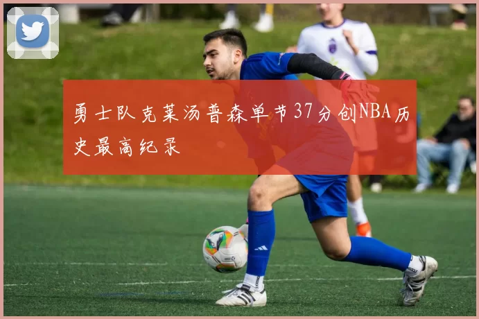 勇士队克莱汤普森单节37分创NBA历史最高纪录