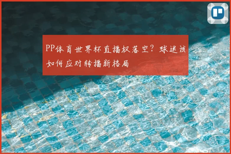 PP体育世界杯直播权落空？球迷该如何应对转播新格局