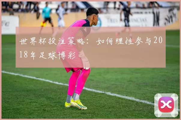 世界杯投注策略：如何理性参与2018年足球博彩
