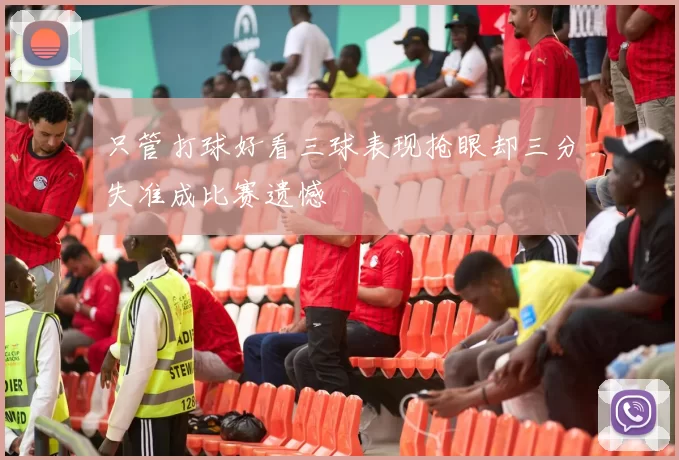 只管打球好看三球表现抢眼却三分失准成比赛遗憾