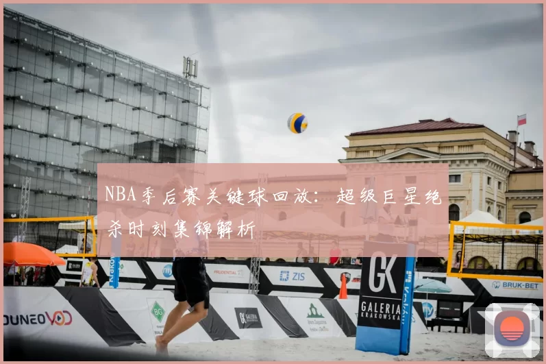 NBA季后赛关键球回放：超级巨星绝杀时刻集锦解析
