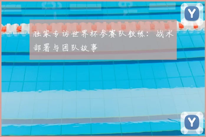 独家专访世界杯参赛队教练：战术部署与团队故事