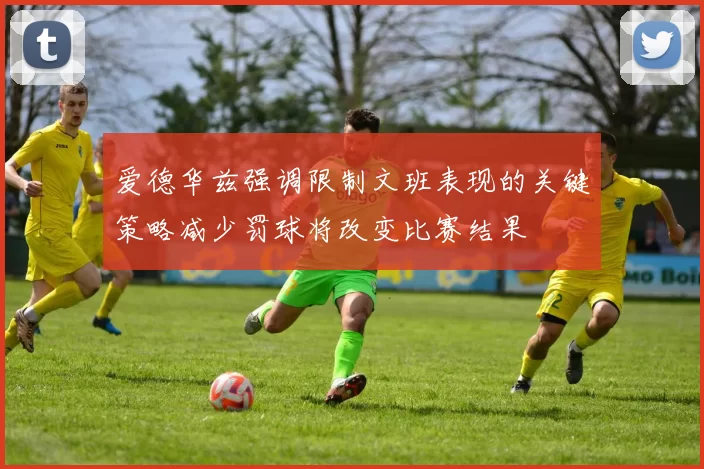爱德华兹强调限制文班表现的关键策略减少罚球将改变比赛结果