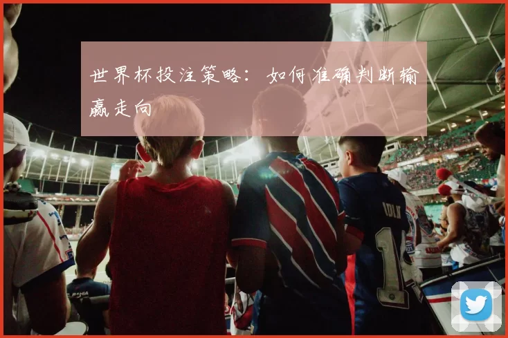 世界杯投注策略：如何准确判断输赢走向