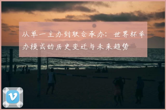 从单一主办到联合承办：世界杯举办模式的历史变迁与未来趋势