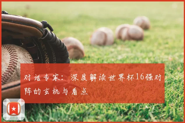 对话专家:深度解读世界杯16强对阵的玄机与看点