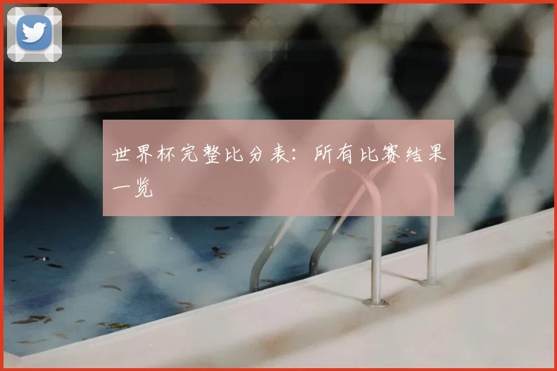 世界杯完整比分表：所有比赛结果一览