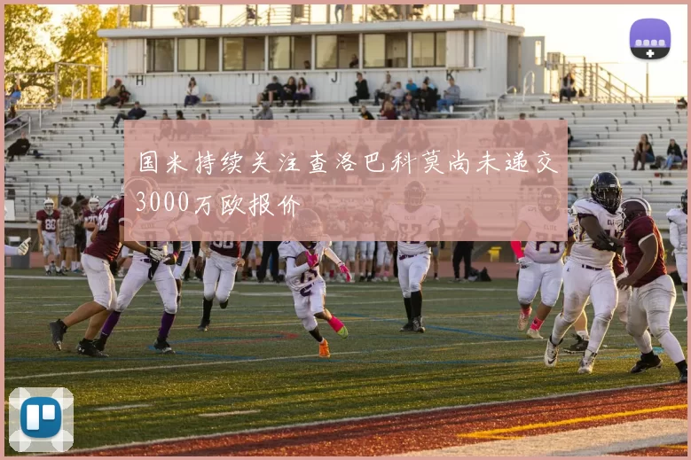 国米持续关注查洛巴科莫尚未递交3000万欧报价