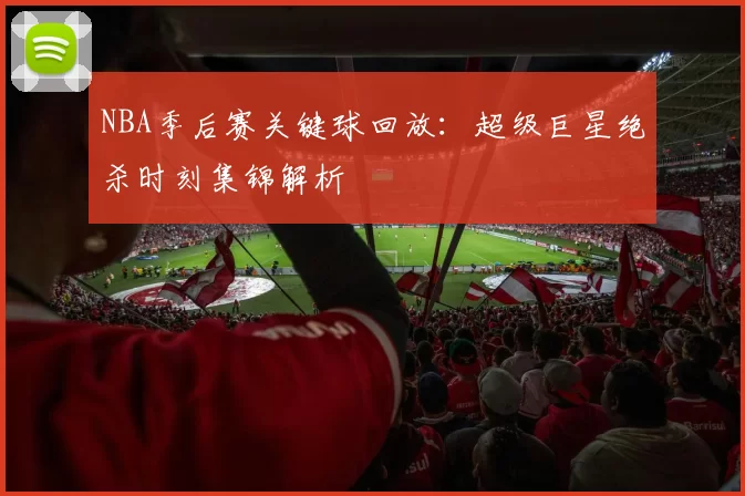 NBA季后赛关键球回放:超级巨星绝杀时刻集锦解析