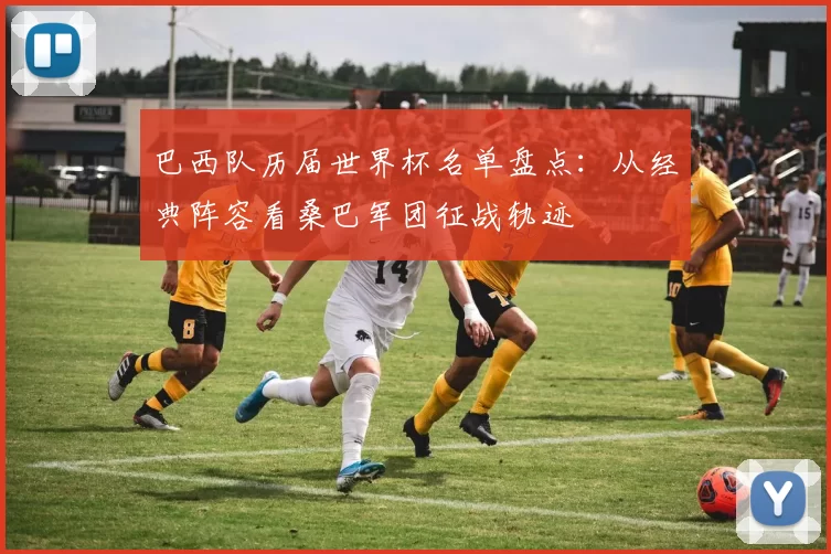 巴西队历届世界杯名单盘点:从经典阵容看桑巴军团征战轨迹