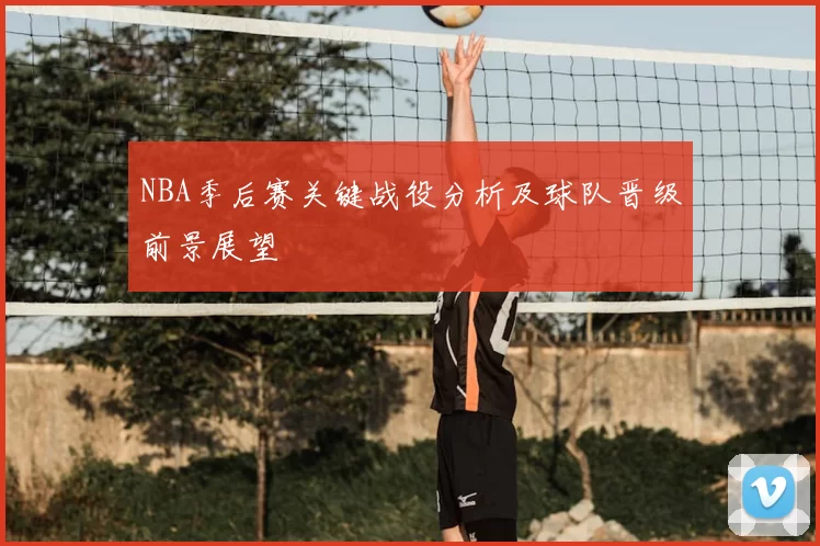 NBA季后赛关键战役分析及球队晋级前景展望