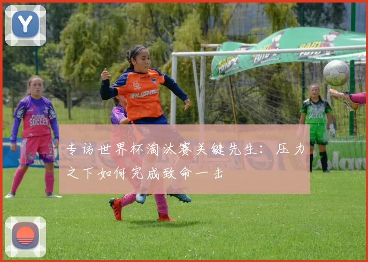 专访世界杯淘汰赛关键先生：压力之下如何完成致命一击