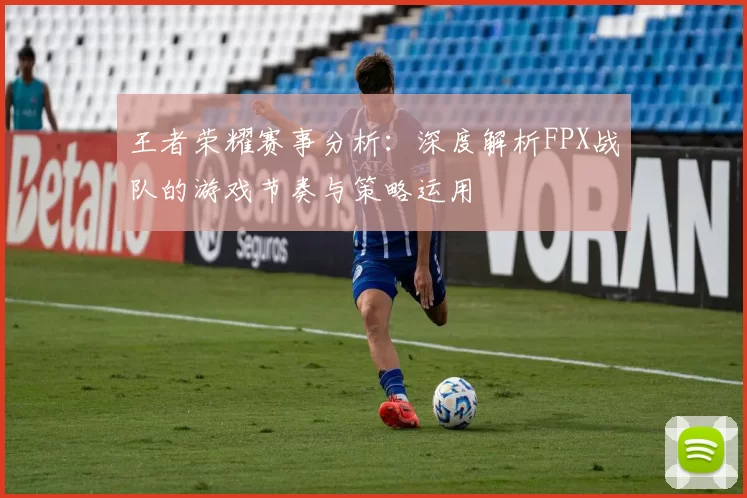 王者荣耀赛事分析：深度解析FPX战队的游戏节奏与策略运用
