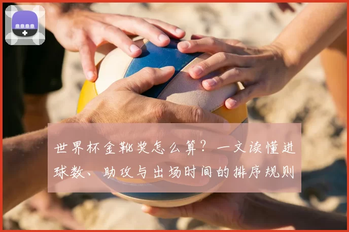 世界杯金靴奖怎么算？一文读懂进球数、助攻与出场时间的排序规则