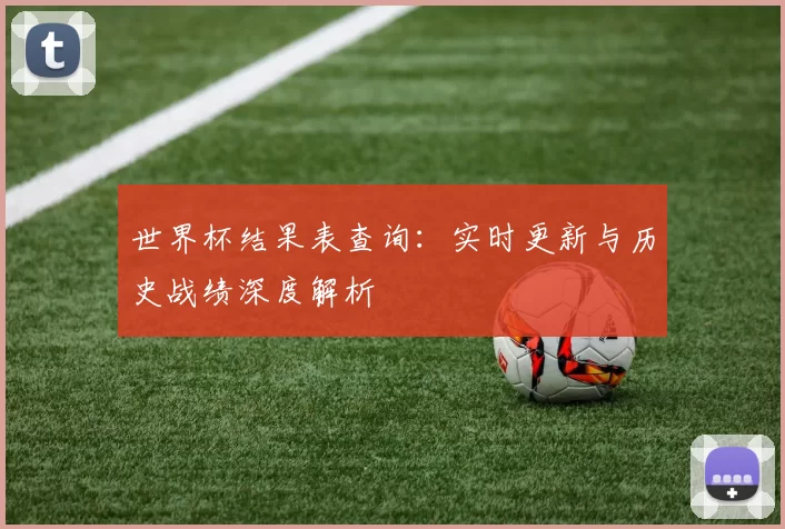 世界杯结果表查询：实时更新与历史战绩深度解析