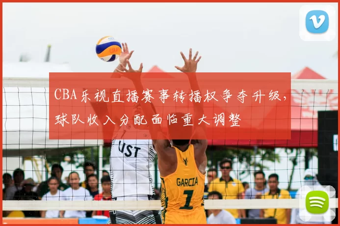 CBA乐视直播赛事转播权争夺升级，球队收入分配面临重大调整