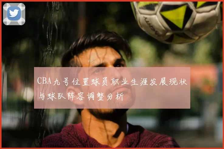 CBA九号位置球员职业生涯发展现状与球队阵容调整分析
