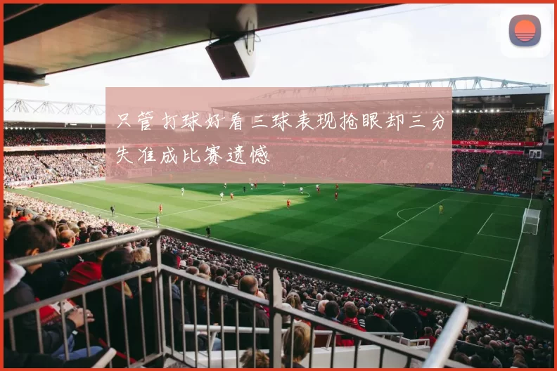 只管打球好看三球表现抢眼却三分失准成比赛遗憾