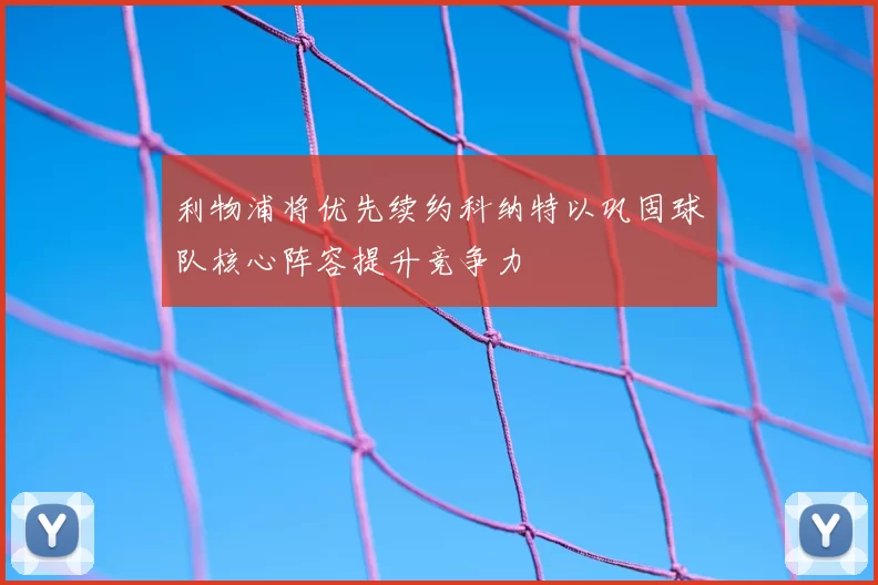 利物浦将优先续约科纳特以巩固球队核心阵容提升竞争力