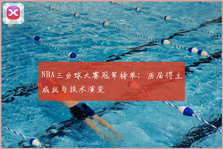 NBA三分球大赛冠军榜单:历届得主成就与技术演变