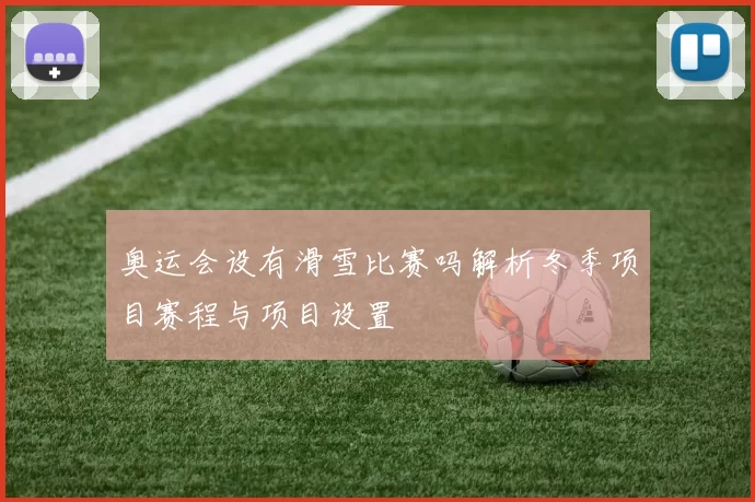 奥运会设有滑雪比赛吗解析冬季项目赛程与项目设置