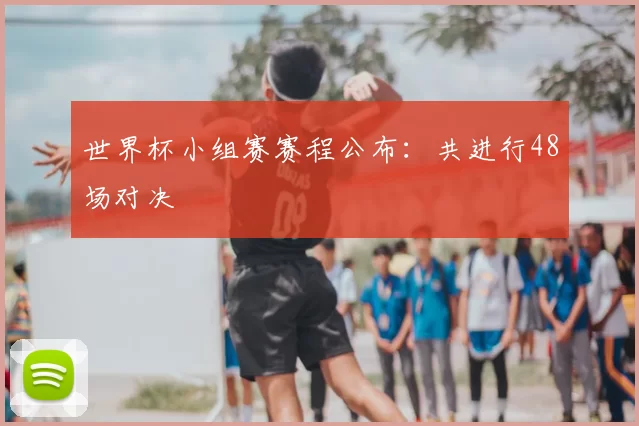 世界杯小组赛赛程公布：共进行48场对决